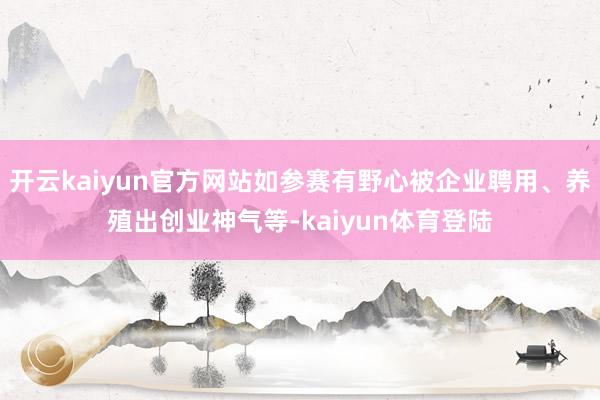 开云kaiyun官方网站如参赛有野心被企业聘用、养殖出创业神气等-kaiyun体育登陆