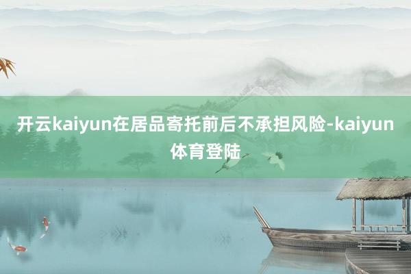 开云kaiyun在居品寄托前后不承担风险-kaiyun体育登陆