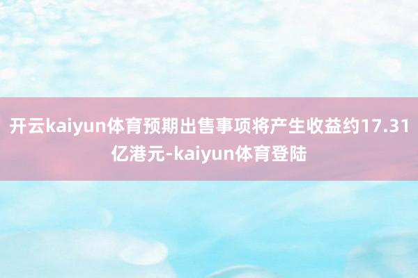 开云kaiyun体育预期出售事项将产生收益约17.31亿港元-kaiyun体育登陆