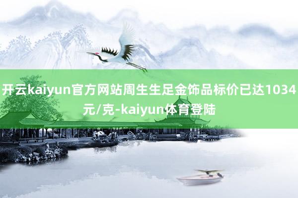 开云kaiyun官方网站周生生足金饰品标价已达1034元/克-kaiyun体育登陆