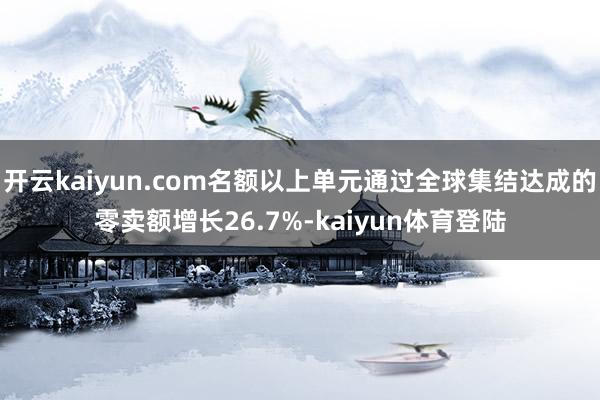 开云kaiyun.com名额以上单元通过全球集结达成的零卖额增长26.7%-kaiyun体育登陆