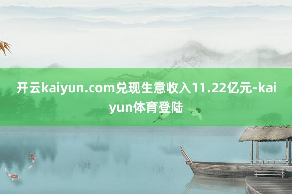 开云kaiyun.com兑现生意收入11.22亿元-kaiyun体育登陆
