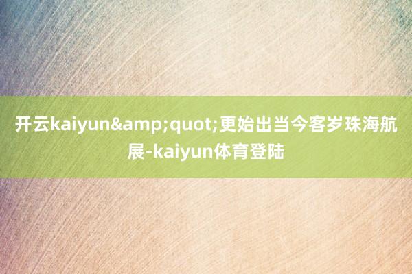 开云kaiyun&quot;更始出当今客岁珠海航展-kaiyun体育登陆