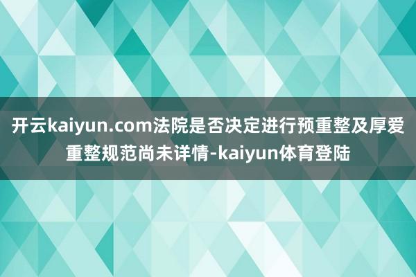 开云kaiyun.com法院是否决定进行预重整及厚爱重整规范尚未详情-kaiyun体育登陆