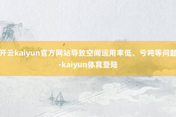 开云kaiyun官方网站导致空间运用率低、亏吨等问题-kaiyun体育登陆
