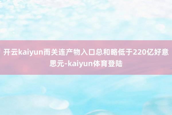 开云kaiyun而关连产物入口总和略低于220亿好意思元-kaiyun体育登陆