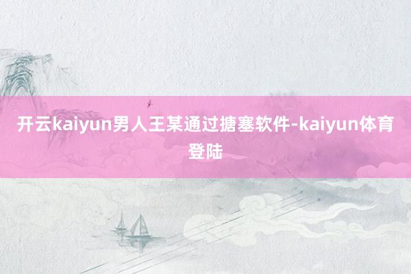 开云kaiyun男人王某通过搪塞软件-kaiyun体育登陆