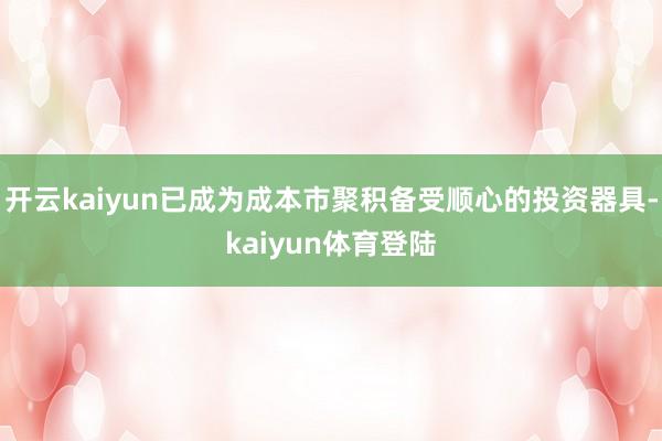 开云kaiyun已成为成本市聚积备受顺心的投资器具-kaiyun体育登陆