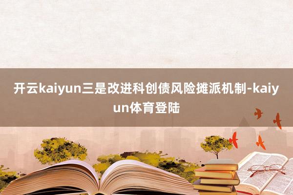 开云kaiyun三是改进科创债风险摊派机制-kaiyun体育登陆