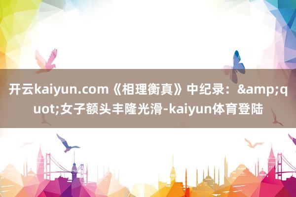 开云kaiyun.com《相理衡真》中纪录：&quot;女子额头丰隆光滑-kaiyun体育登陆