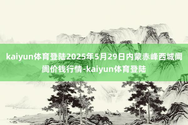 kaiyun体育登陆2025年5月29日内蒙赤峰西城阛阓价钱行情-kaiyun体育登陆