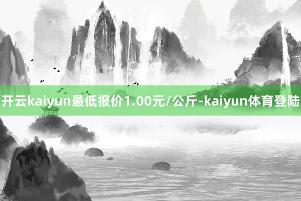 开云kaiyun最低报价1.00元/公斤-kaiyun体育登陆