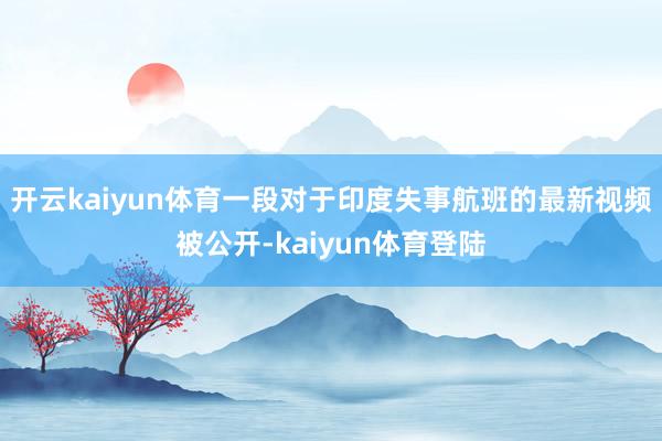 开云kaiyun体育一段对于印度失事航班的最新视频被公开-kaiyun体育登陆