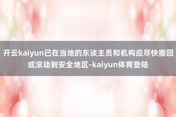 开云kaiyun已在当地的东谈主员和机构应尽快撤回或滚动到安全地区-kaiyun体育登陆