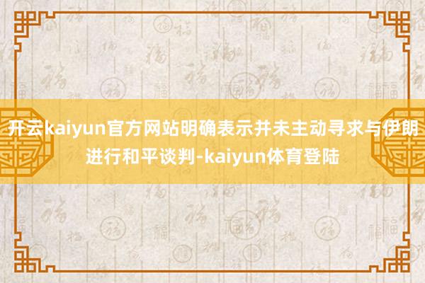 开云kaiyun官方网站明确表示并未主动寻求与伊朗进行和平谈判-kaiyun体育登陆
