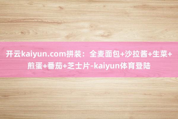 开云kaiyun.com拼装：全麦面包+沙拉酱+生菜+煎蛋+番茄+芝士片-kaiyun体育登陆