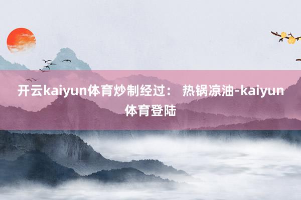 开云kaiyun体育炒制经过： 热锅凉油-kaiyun体育登陆