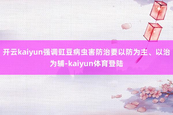 开云kaiyun强调豇豆病虫害防治要以防为主、以治为辅-kaiyun体育登陆