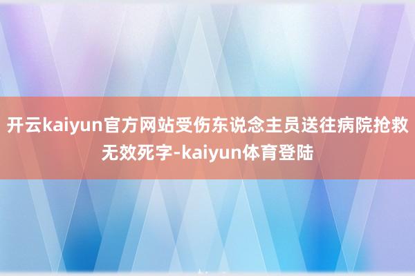 开云kaiyun官方网站受伤东说念主员送往病院抢救无效死字-kaiyun体育登陆