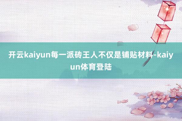 开云kaiyun每一派砖王人不仅是铺贴材料-kaiyun体育登陆