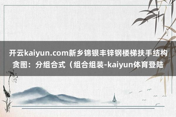 开云kaiyun.com新乡锦银丰锌钢楼梯扶手结构贪图：分组合式（组合组装-kaiyun体育登陆