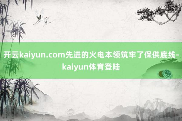 开云kaiyun.com先进的火电本领筑牢了保供底线-kaiyun体育登陆