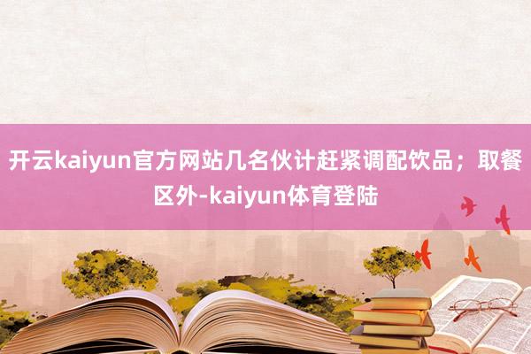 开云kaiyun官方网站几名伙计赶紧调配饮品；取餐区外-kaiyun体育登陆