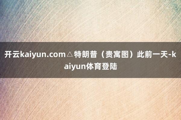 开云kaiyun.com△特朗普（贵寓图）此前一天-kaiyun体育登陆