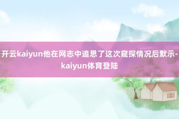 开云kaiyun他在网志中追思了这次窥探情况后默示-kaiyun体育登陆