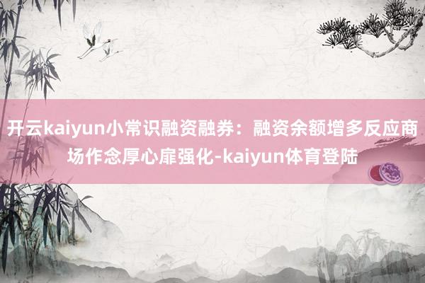 开云kaiyun小常识融资融券：融资余额增多反应商场作念厚心扉强化-kaiyun体育登陆