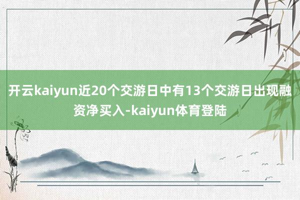 开云kaiyun近20个交游日中有13个交游日出现融资净买入-kaiyun体育登陆