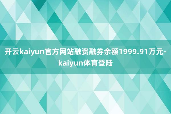 开云kaiyun官方网站融资融券余额1999.91万元-kaiyun体育登陆