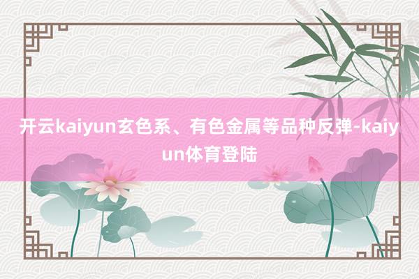 开云kaiyun玄色系、有色金属等品种反弹-kaiyun体育登陆
