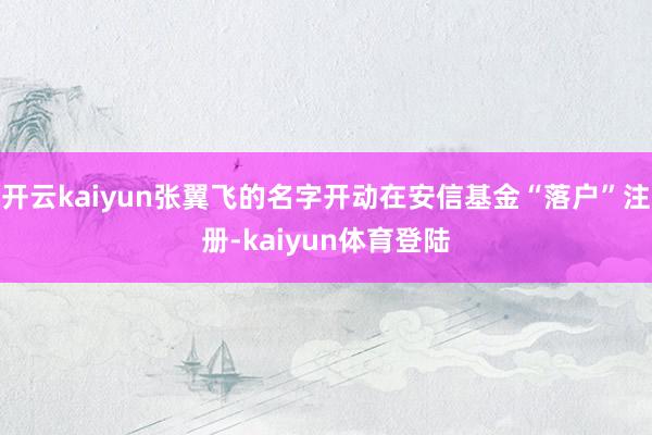 开云kaiyun张翼飞的名字开动在安信基金“落户”注册-kaiyun体育登陆