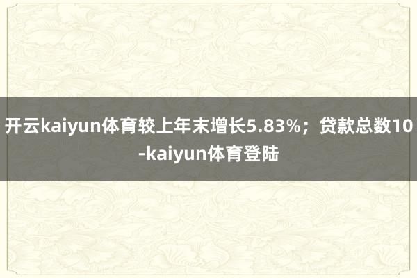开云kaiyun体育较上年末增长5.83%；贷款总数10-kaiyun体育登陆