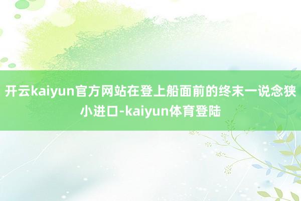 开云kaiyun官方网站　　在登上船面前的终末一说念狭小进口-kaiyun体育登陆