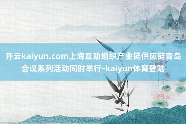 开云kaiyun.com上海互助组织产业链供应链青岛会议系列活动同时举行-kaiyun体育登陆