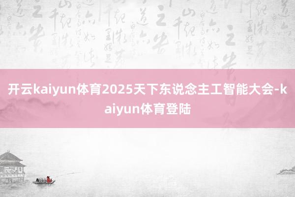 开云kaiyun体育2025天下东说念主工智能大会-kaiyun体育登陆