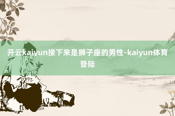开云kaiyun接下来是狮子座的男性-kaiyun体育登陆
