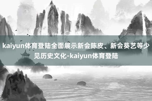kaiyun体育登陆全面展示新会陈皮、新会葵艺等少见历史文化-kaiyun体育登陆