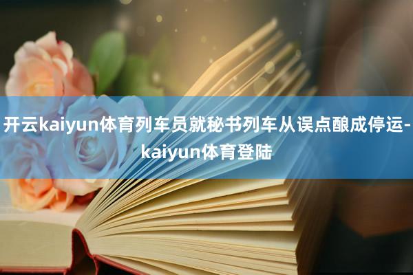 开云kaiyun体育列车员就秘书列车从误点酿成停运-kaiyun体育登陆