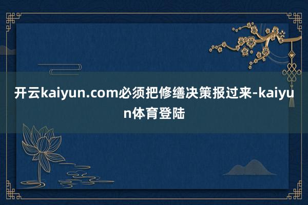 开云kaiyun.com必须把修缮决策报过来-kaiyun体育登陆