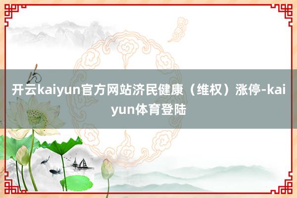 开云kaiyun官方网站济民健康（维权）涨停-kaiyun体育登陆
