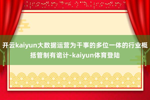 开云kaiyun大数据运营为干事的多位一体的行业概括管制有诡计-kaiyun体育登陆