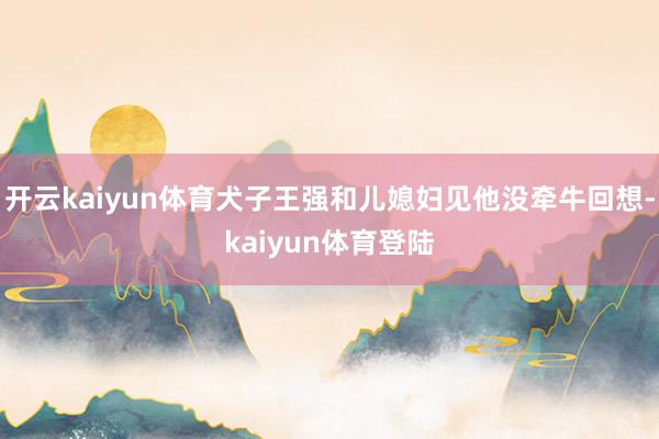 开云kaiyun体育犬子王强和儿媳妇见他没牵牛回想-kaiyun体育登陆