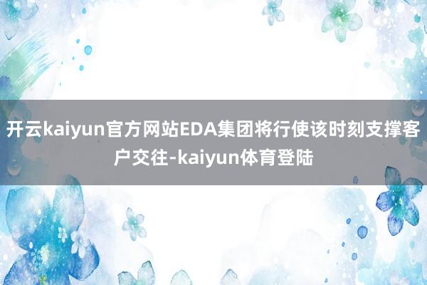 开云kaiyun官方网站EDA集团将行使该时刻支撑客户交往-kaiyun体育登陆