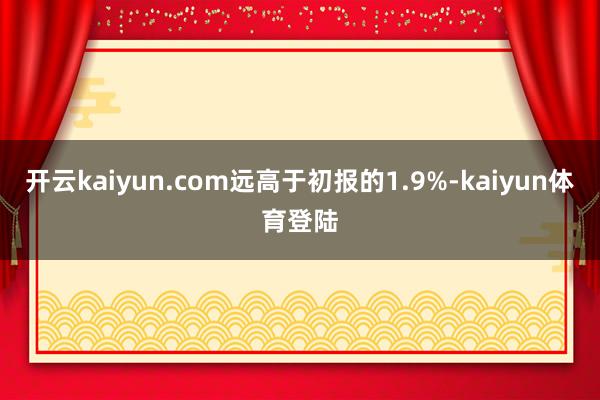 开云kaiyun.com远高于初报的1.9%-kaiyun体育登陆