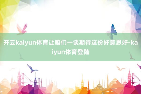 开云kaiyun体育让咱们一谈期待这份好意思好-kaiyun体育登陆