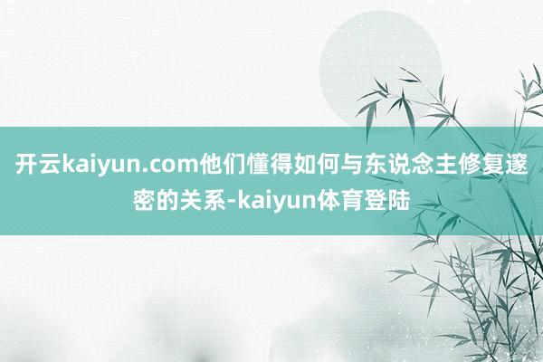 开云kaiyun.com他们懂得如何与东说念主修复邃密的关系-kaiyun体育登陆