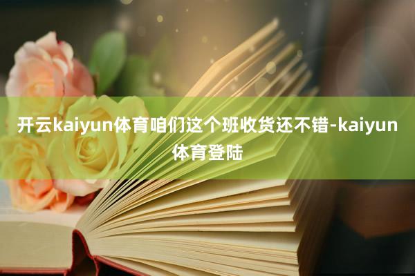 开云kaiyun体育咱们这个班收货还不错-kaiyun体育登陆